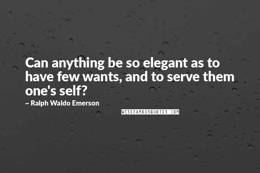 Ralph Waldo Emerson Quotes: Can anything be so elegant as to have few wants, and to serve them one's self?