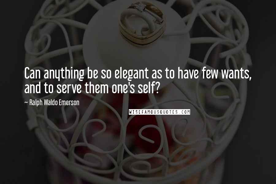 Ralph Waldo Emerson Quotes: Can anything be so elegant as to have few wants, and to serve them one's self?