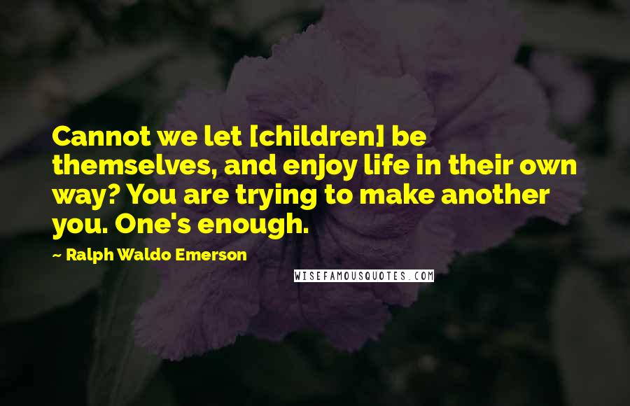 Ralph Waldo Emerson Quotes: Cannot we let [children] be themselves, and enjoy life in their own way? You are trying to make another you. One's enough.
