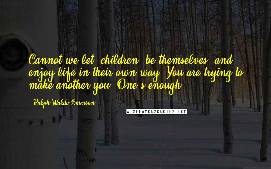 Ralph Waldo Emerson Quotes: Cannot we let [children] be themselves, and enjoy life in their own way? You are trying to make another you. One's enough.