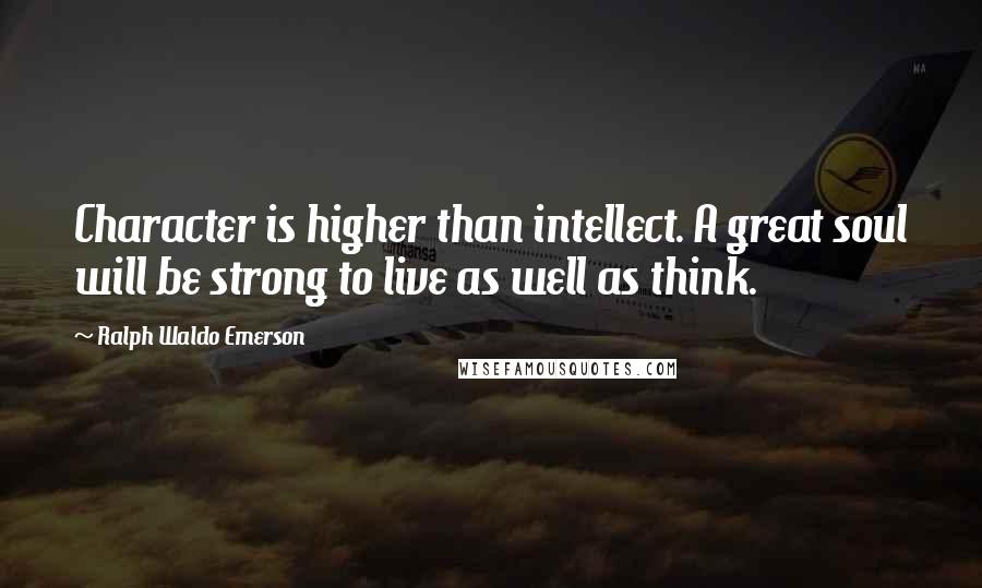 Ralph Waldo Emerson Quotes: Character is higher than intellect. A great soul will be strong to live as well as think.