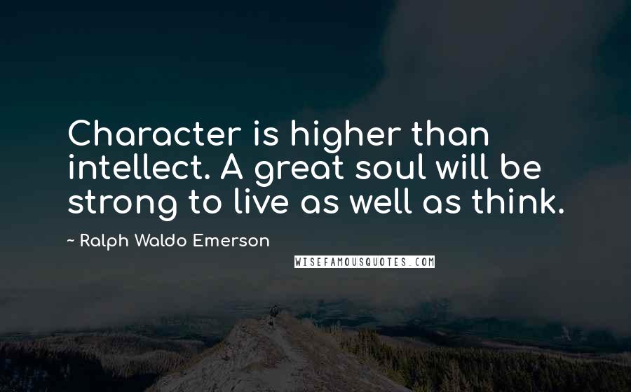Ralph Waldo Emerson Quotes: Character is higher than intellect. A great soul will be strong to live as well as think.