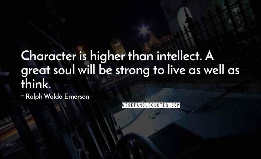 Ralph Waldo Emerson Quotes: Character is higher than intellect. A great soul will be strong to live as well as think.