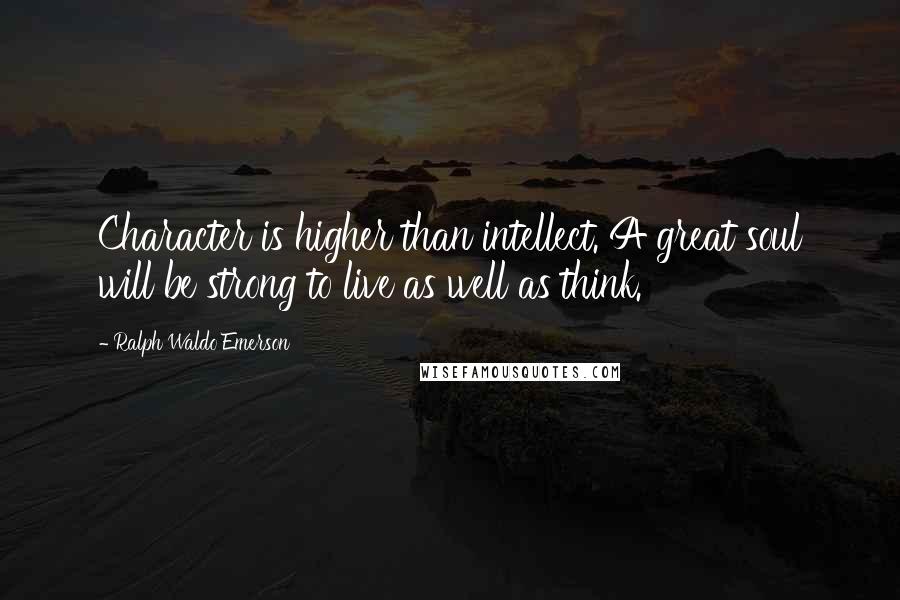 Ralph Waldo Emerson Quotes: Character is higher than intellect. A great soul will be strong to live as well as think.