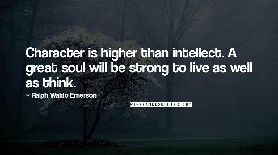 Ralph Waldo Emerson Quotes: Character is higher than intellect. A great soul will be strong to live as well as think.