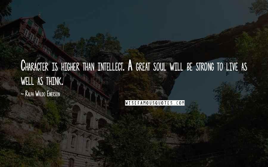 Ralph Waldo Emerson Quotes: Character is higher than intellect. A great soul will be strong to live as well as think.