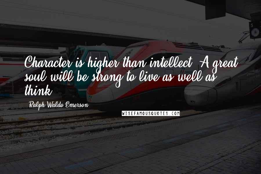Ralph Waldo Emerson Quotes: Character is higher than intellect. A great soul will be strong to live as well as think.