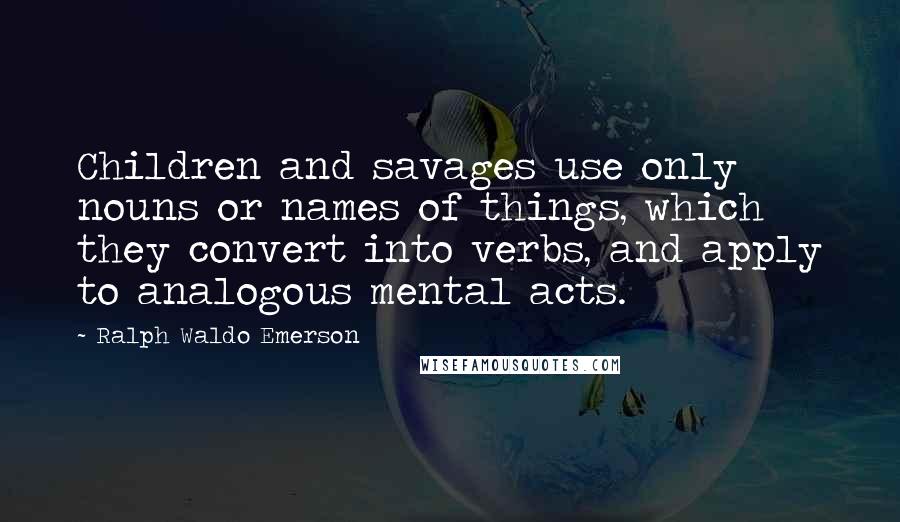 Ralph Waldo Emerson Quotes: Children and savages use only nouns or names of things, which they convert into verbs, and apply to analogous mental acts.