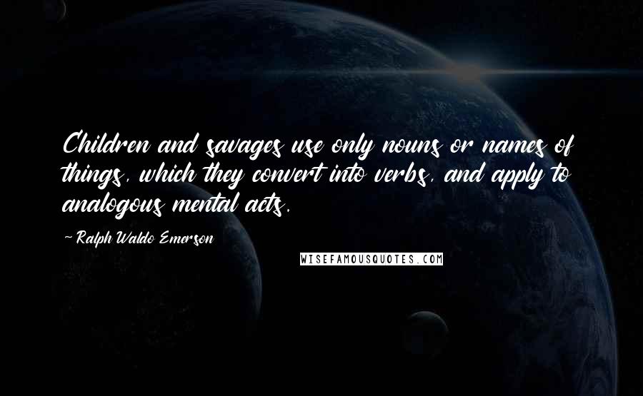 Ralph Waldo Emerson Quotes: Children and savages use only nouns or names of things, which they convert into verbs, and apply to analogous mental acts.