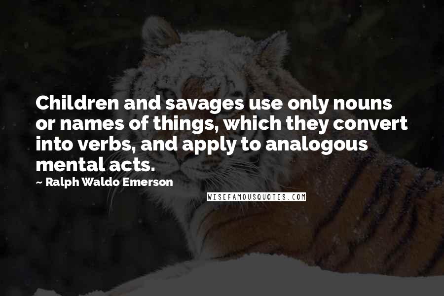 Ralph Waldo Emerson Quotes: Children and savages use only nouns or names of things, which they convert into verbs, and apply to analogous mental acts.