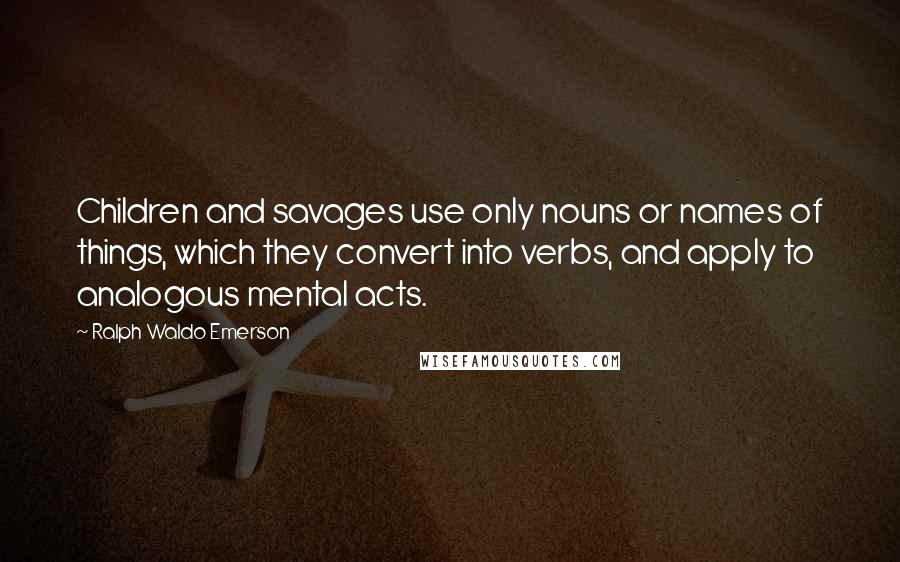 Ralph Waldo Emerson Quotes: Children and savages use only nouns or names of things, which they convert into verbs, and apply to analogous mental acts.