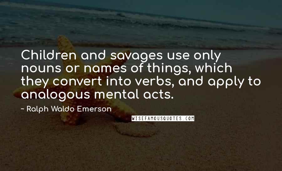 Ralph Waldo Emerson Quotes: Children and savages use only nouns or names of things, which they convert into verbs, and apply to analogous mental acts.