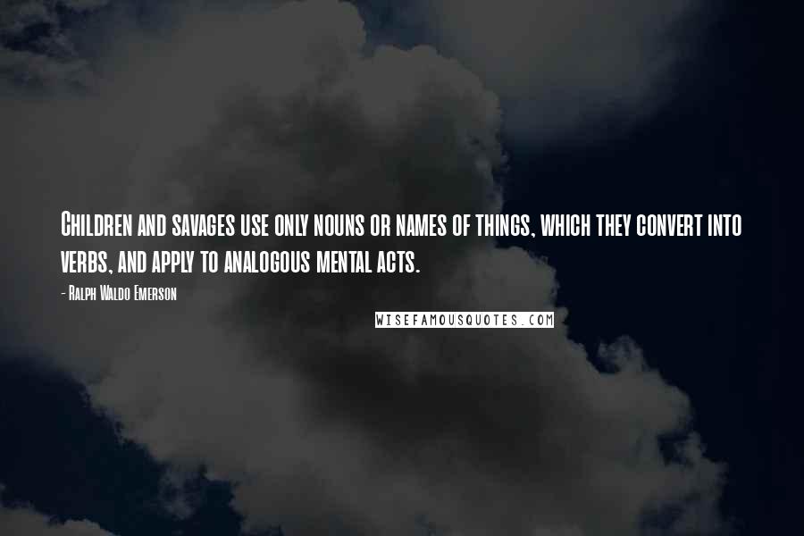 Ralph Waldo Emerson Quotes: Children and savages use only nouns or names of things, which they convert into verbs, and apply to analogous mental acts.