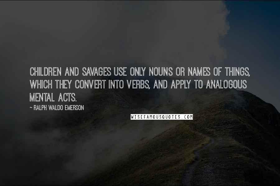 Ralph Waldo Emerson Quotes: Children and savages use only nouns or names of things, which they convert into verbs, and apply to analogous mental acts.