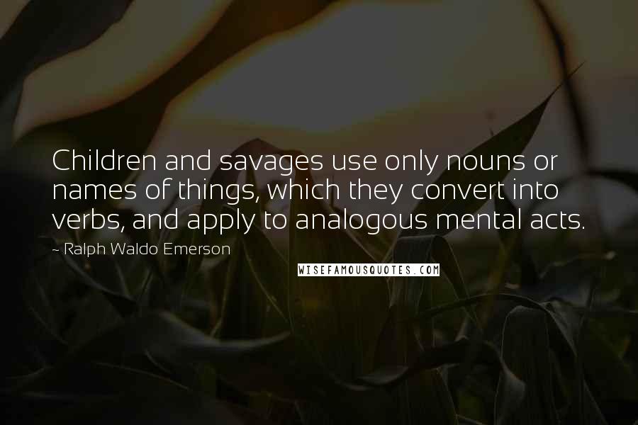 Ralph Waldo Emerson Quotes: Children and savages use only nouns or names of things, which they convert into verbs, and apply to analogous mental acts.