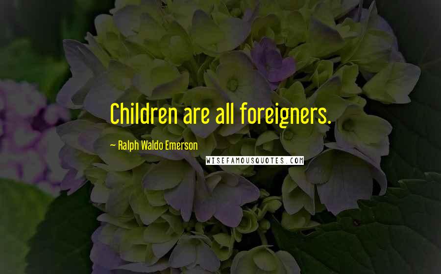 Ralph Waldo Emerson Quotes: Children are all foreigners.