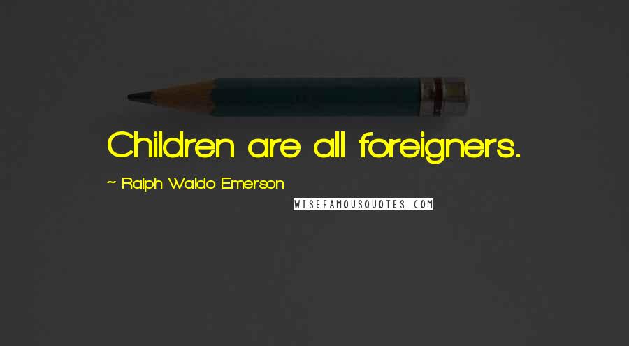 Ralph Waldo Emerson Quotes: Children are all foreigners.