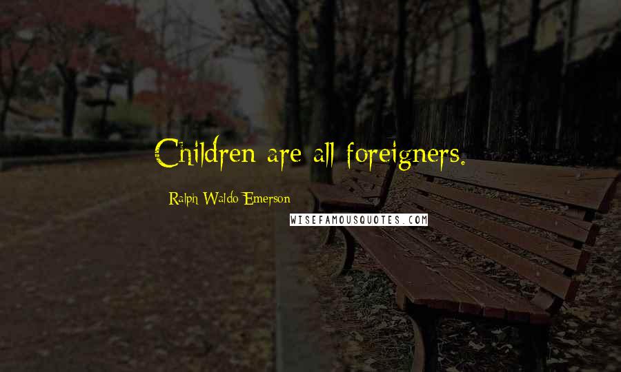 Ralph Waldo Emerson Quotes: Children are all foreigners.