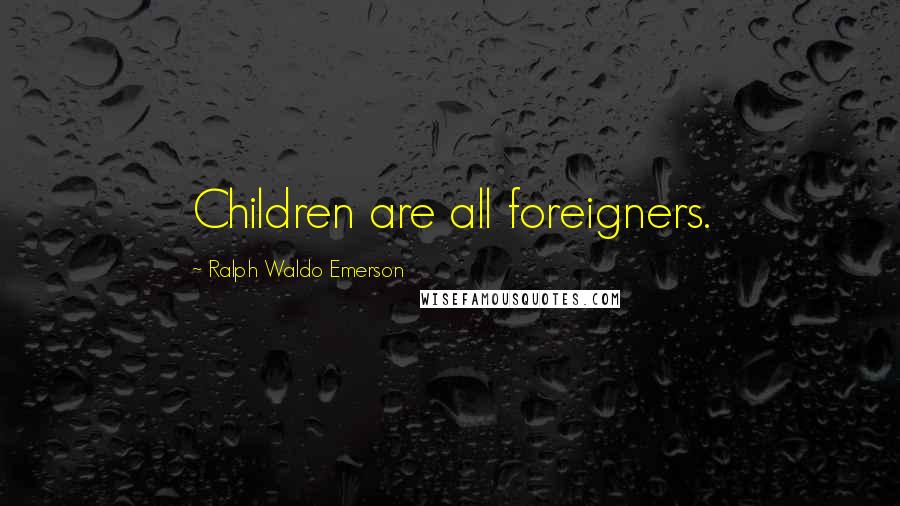 Ralph Waldo Emerson Quotes: Children are all foreigners.