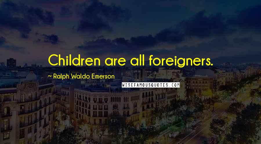 Ralph Waldo Emerson Quotes: Children are all foreigners.