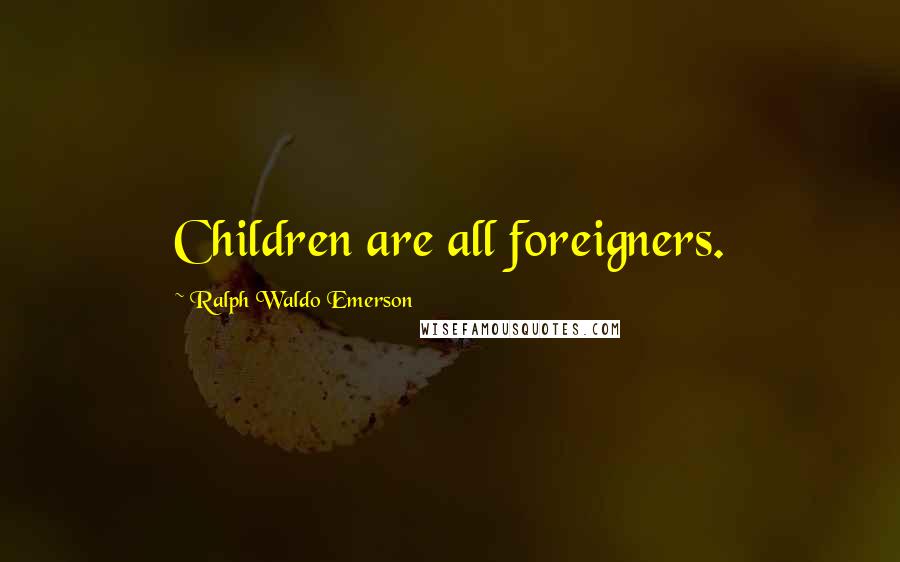 Ralph Waldo Emerson Quotes: Children are all foreigners.