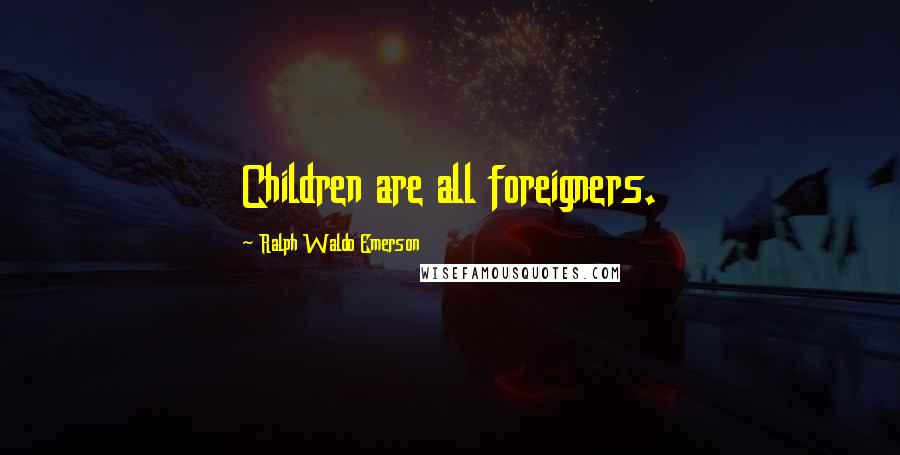 Ralph Waldo Emerson Quotes: Children are all foreigners.