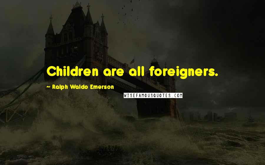 Ralph Waldo Emerson Quotes: Children are all foreigners.