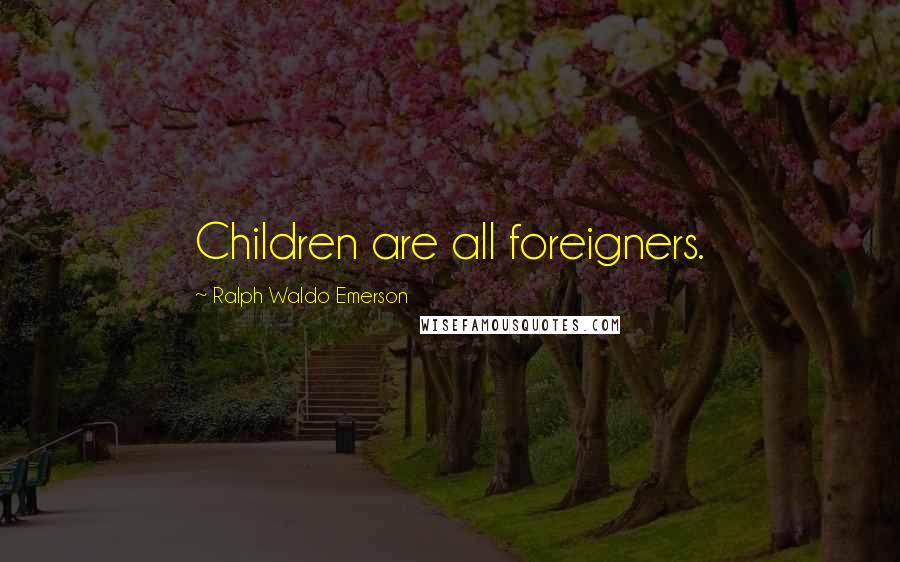 Ralph Waldo Emerson Quotes: Children are all foreigners.