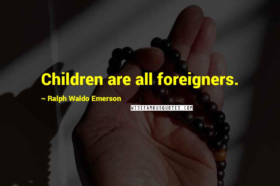 Ralph Waldo Emerson Quotes: Children are all foreigners.