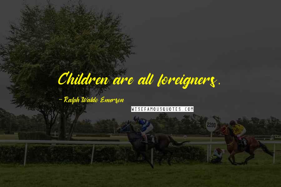 Ralph Waldo Emerson Quotes: Children are all foreigners.