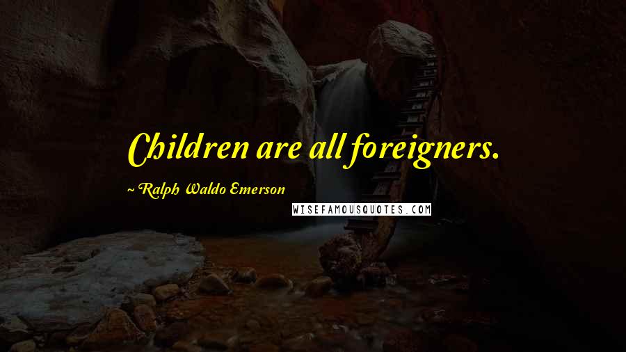 Ralph Waldo Emerson Quotes: Children are all foreigners.