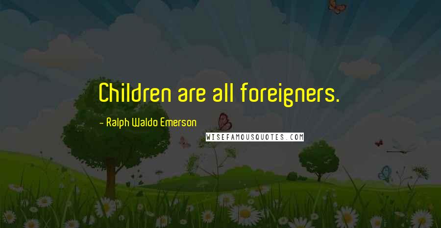 Ralph Waldo Emerson Quotes: Children are all foreigners.