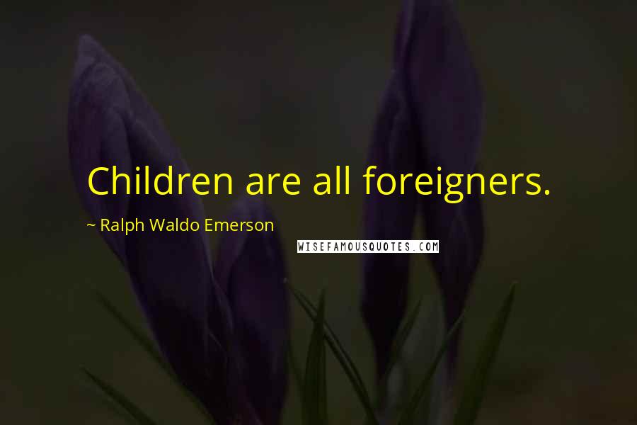 Ralph Waldo Emerson Quotes: Children are all foreigners.