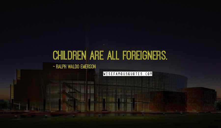 Ralph Waldo Emerson Quotes: Children are all foreigners.