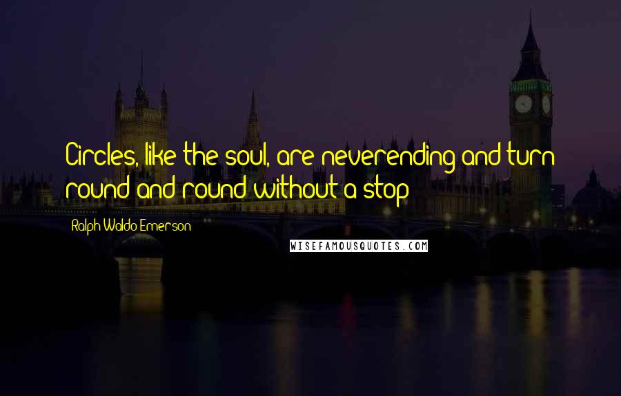 Ralph Waldo Emerson Quotes: Circles, like the soul, are neverending and turn round and round without a stop