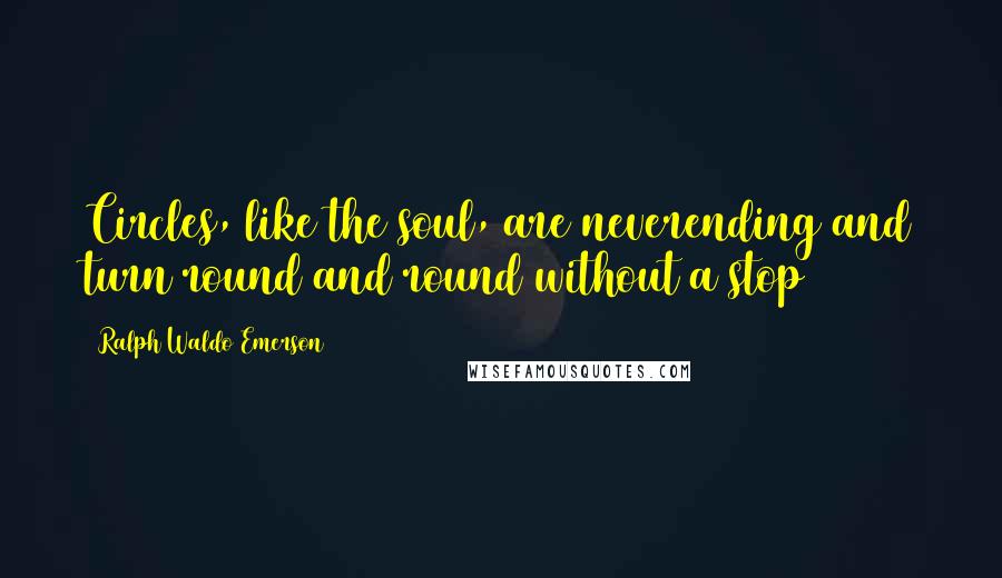 Ralph Waldo Emerson Quotes: Circles, like the soul, are neverending and turn round and round without a stop
