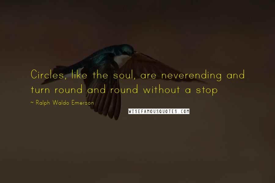 Ralph Waldo Emerson Quotes: Circles, like the soul, are neverending and turn round and round without a stop