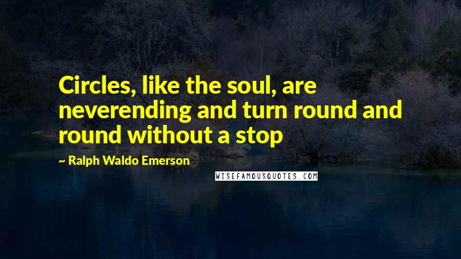 Ralph Waldo Emerson Quotes: Circles, like the soul, are neverending and turn round and round without a stop