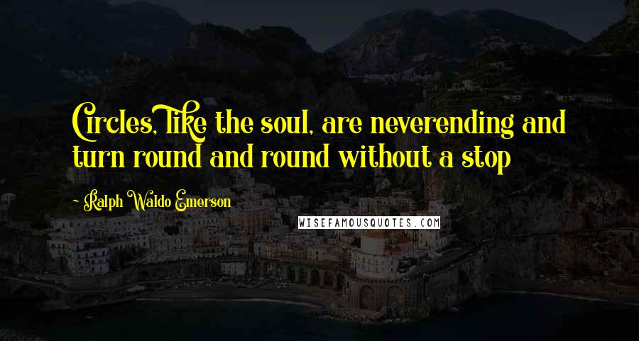Ralph Waldo Emerson Quotes: Circles, like the soul, are neverending and turn round and round without a stop