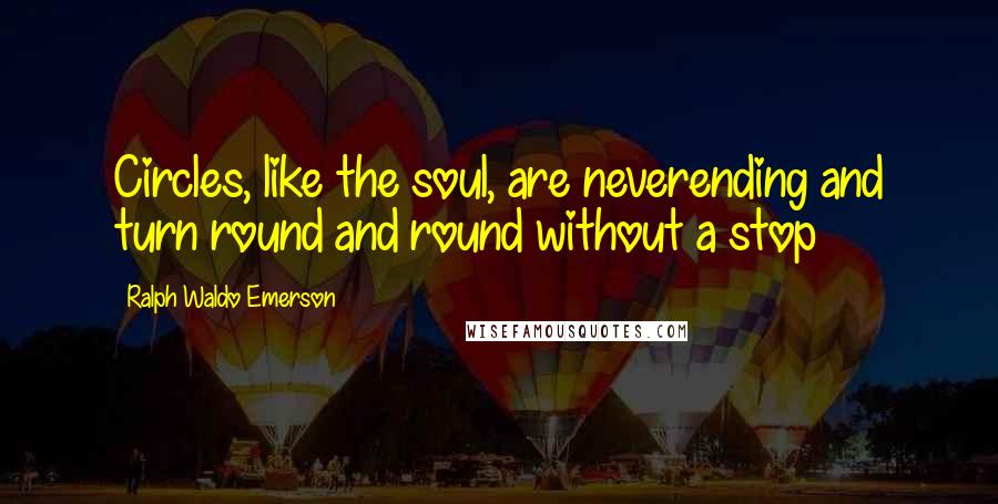Ralph Waldo Emerson Quotes: Circles, like the soul, are neverending and turn round and round without a stop