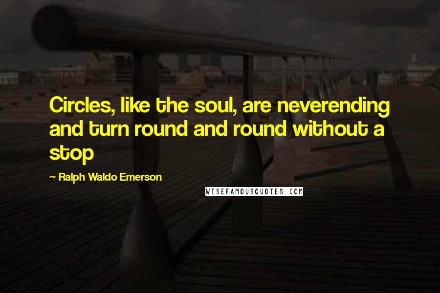 Ralph Waldo Emerson Quotes: Circles, like the soul, are neverending and turn round and round without a stop