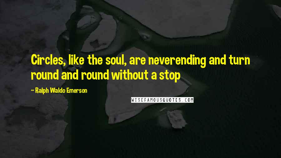 Ralph Waldo Emerson Quotes: Circles, like the soul, are neverending and turn round and round without a stop