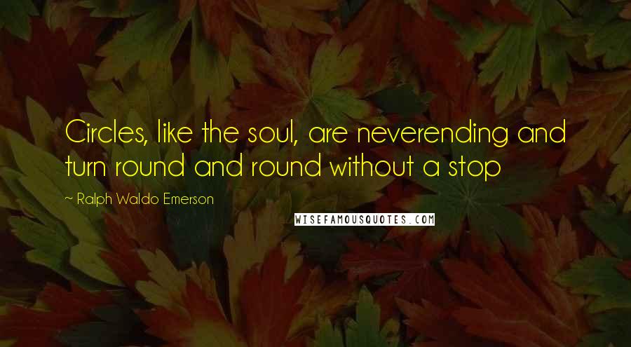 Ralph Waldo Emerson Quotes: Circles, like the soul, are neverending and turn round and round without a stop