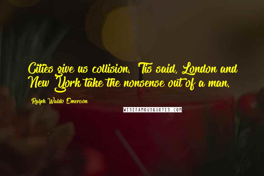 Ralph Waldo Emerson Quotes: Cities give us collision. 'Tis said, London and New York take the nonsense out of a man.