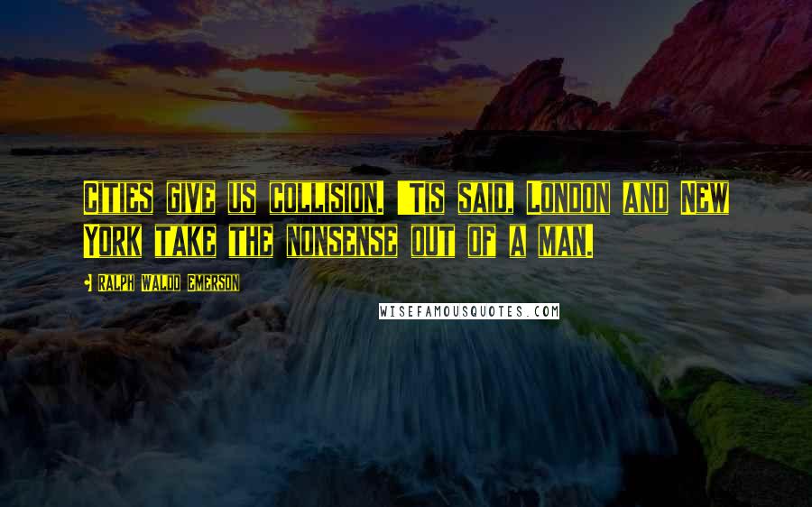 Ralph Waldo Emerson Quotes: Cities give us collision. 'Tis said, London and New York take the nonsense out of a man.