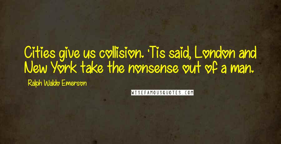 Ralph Waldo Emerson Quotes: Cities give us collision. 'Tis said, London and New York take the nonsense out of a man.