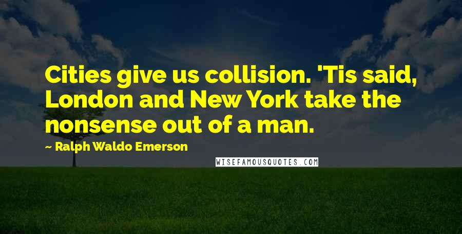 Ralph Waldo Emerson Quotes: Cities give us collision. 'Tis said, London and New York take the nonsense out of a man.