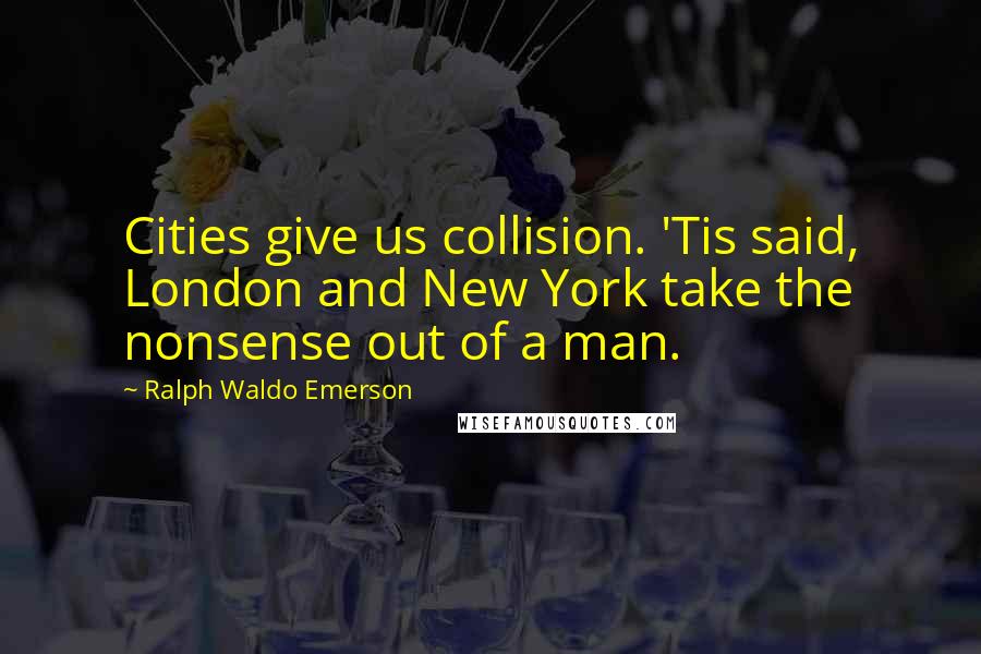 Ralph Waldo Emerson Quotes: Cities give us collision. 'Tis said, London and New York take the nonsense out of a man.
