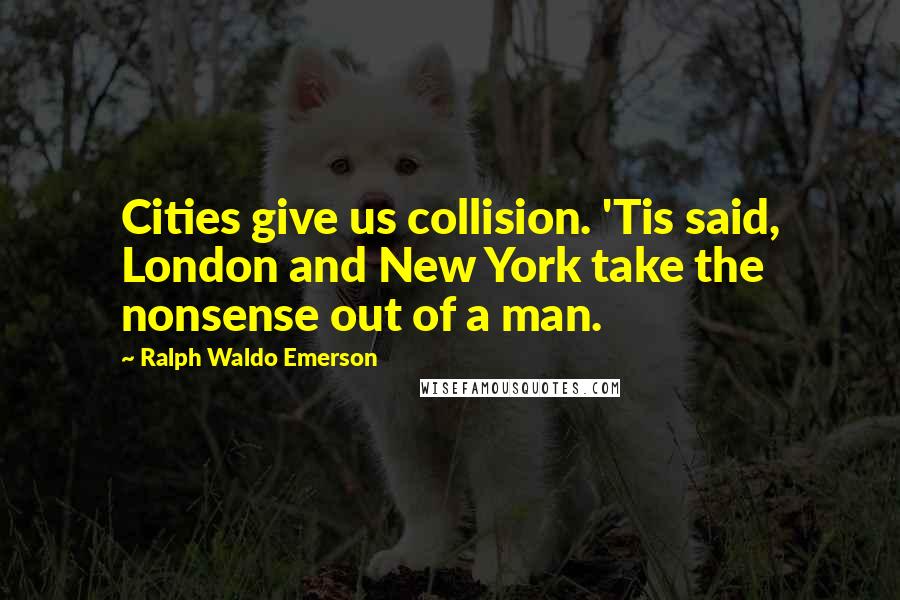 Ralph Waldo Emerson Quotes: Cities give us collision. 'Tis said, London and New York take the nonsense out of a man.