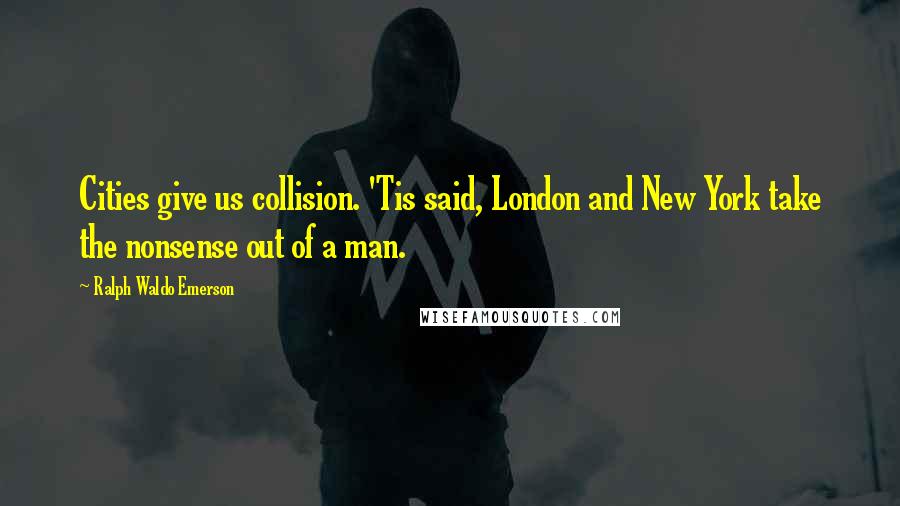 Ralph Waldo Emerson Quotes: Cities give us collision. 'Tis said, London and New York take the nonsense out of a man.